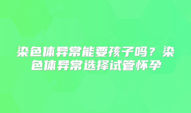 染色体异常能要孩子吗?染色体异常选择试管怀孕