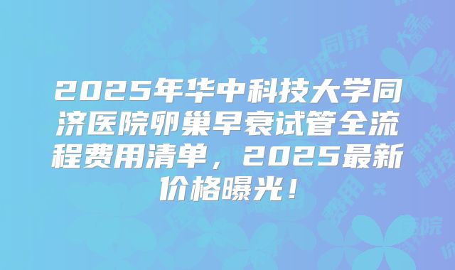 2025年华中科技大学同济医院卵巢早衰试管全流程费用清单,2025最新价格曝光!