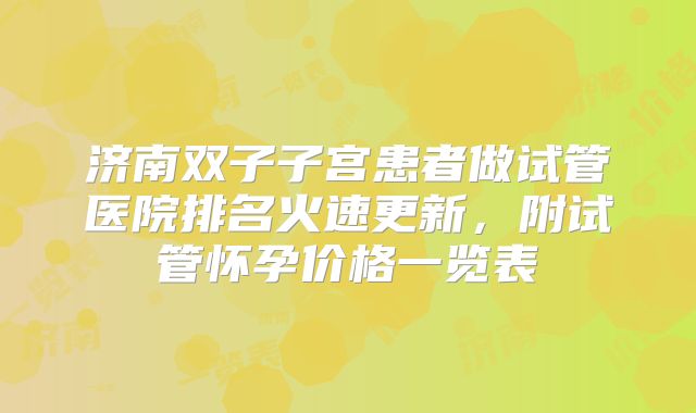 济南双子子宫患者做试管医院排名火速更新,附试管怀孕价格一览表