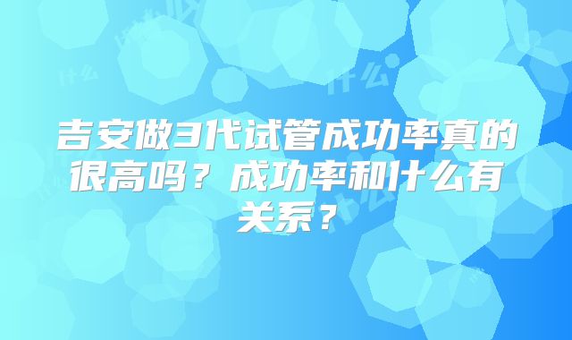 吉安做3代试管成功率真的很高吗?成功率和什么有关系?