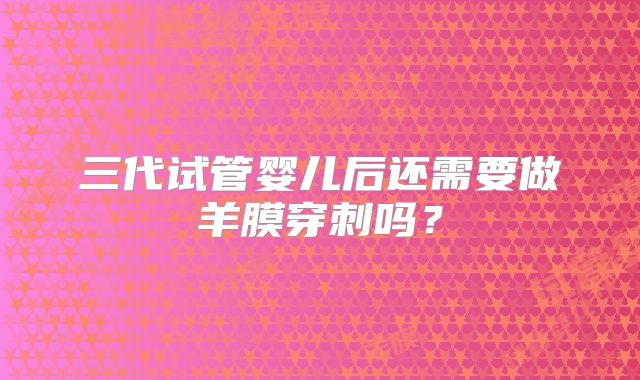 三代试管婴儿后还需要做羊膜穿刺吗?