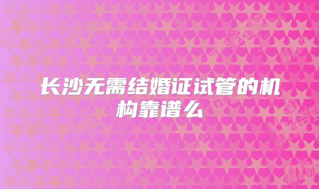 长沙无需结婚证试管的机构靠谱么