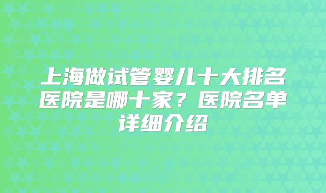 上海做试管婴儿十大排名医院是哪十家?医院名单详细介绍