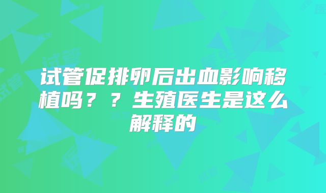 试管促排卵后出血影响移植吗？？生殖医生是这么解释的