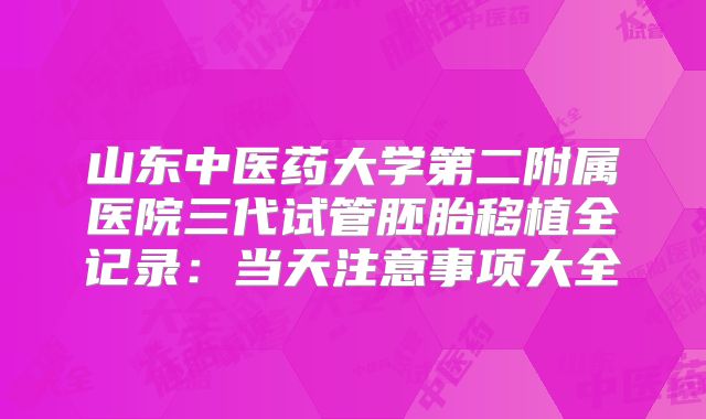 山东中医药大学第二附属医院三代试管胚胎移植全记录:当天注意事项大全