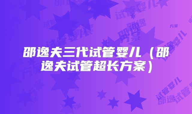 邵逸夫三代试管婴儿(邵逸夫试管超长方案)