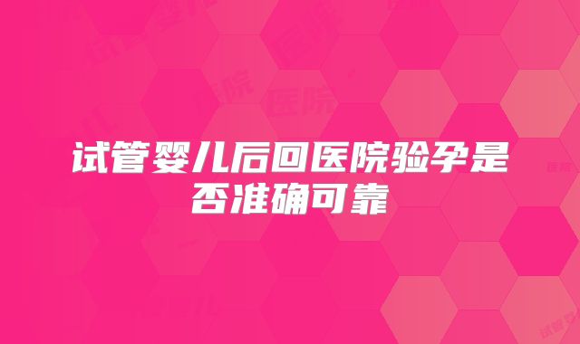 试管婴儿后回医院验孕是否准确可靠