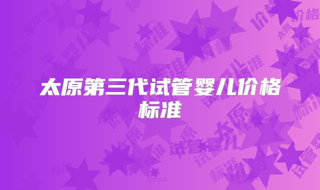 太原第三代试管婴儿价格标准