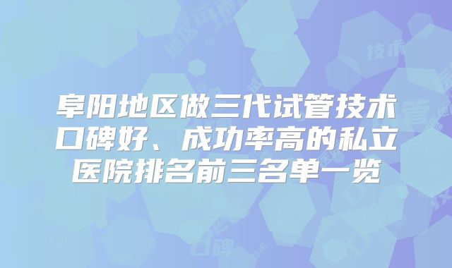 阜阳地区做三代试管技术口碑好、成功率高的私立医院排名前三名单一览