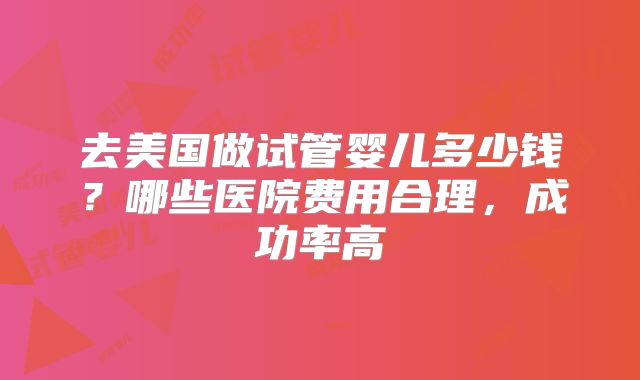 去美国做试管婴儿多少钱?哪些医院费用合理,成功率高