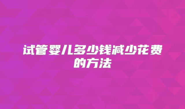 试管婴儿多少钱减少花费的方法