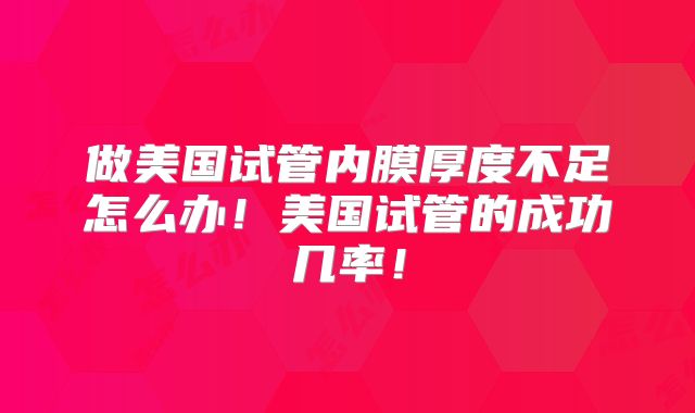做美国试管内膜厚度不足怎么办!美国试管的成功几率!