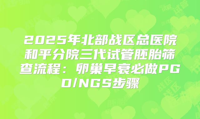 2025年北部战区总医院和平分院三代试管胚胎筛查流程：卵巢早衰必做PGD/NGS步骤