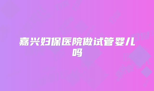 嘉兴妇保医院做试管婴儿吗