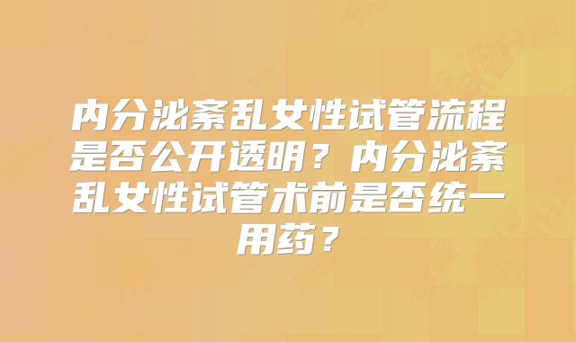 内分泌紊乱女性试管流程是否公开透明?内分泌紊乱女性试管术前是否统一用药?