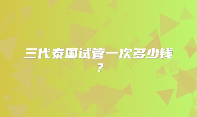 三代泰国试管一次多少钱?