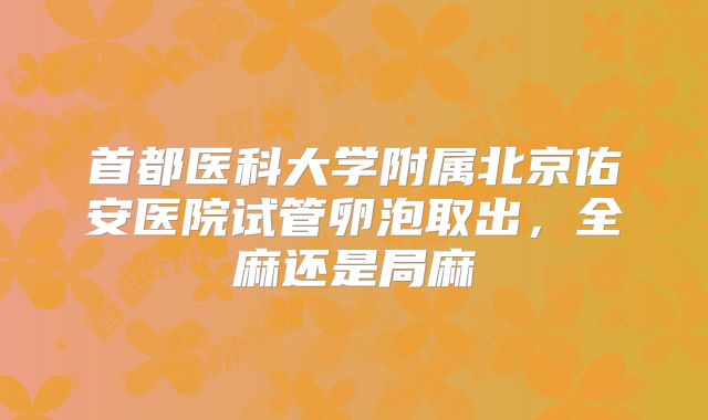首都医科大学附属北京佑安医院试管卵泡取出,全麻还是局麻