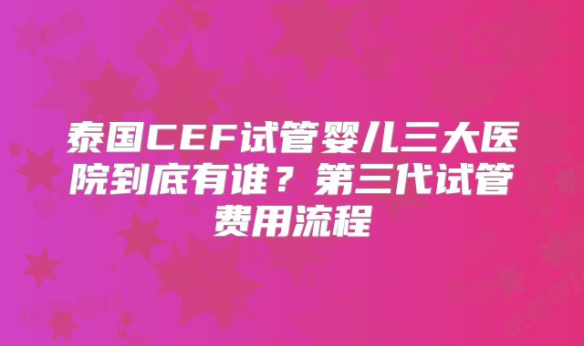 泰国CEF试管婴儿三大医院到底有谁？第三代试管费用流程