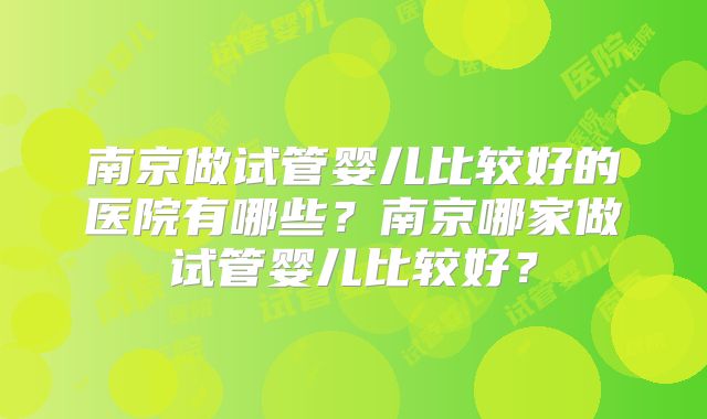 南京做试管婴儿比较好的医院有哪些?南京哪家做试管婴儿比较好?