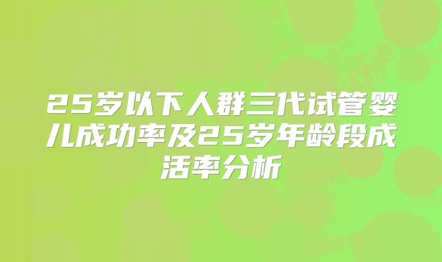 25岁以下人群三代试管婴儿成功率及25岁年龄段成活率分析