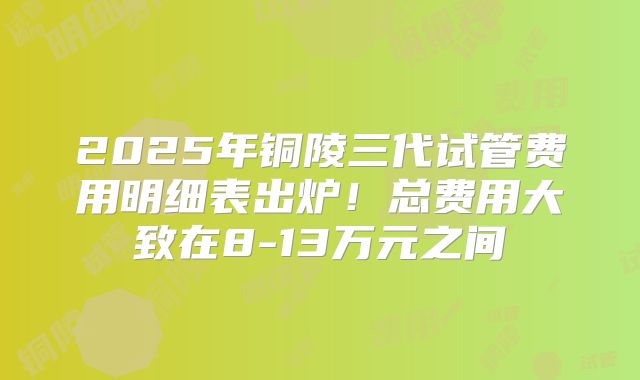 2025年铜陵三代试管费用明细表出炉!总费用大致在8-13万元之间