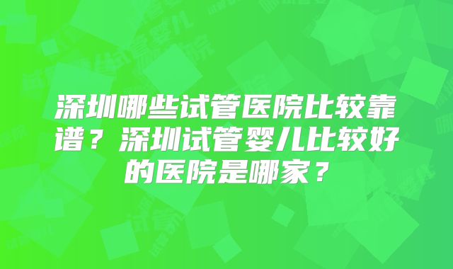 深圳哪些试管医院比较靠谱?深圳试管婴儿比较好的医院是哪家?