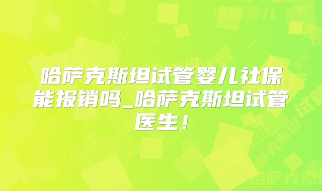哈萨克斯坦试管婴儿社保能报销吗_哈萨克斯坦试管医生!