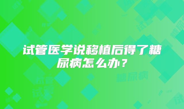 试管医学说移植后得了糖尿病怎么办?