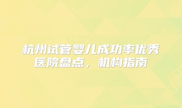 杭州试管婴儿成功率优秀医院盘点,机构指南