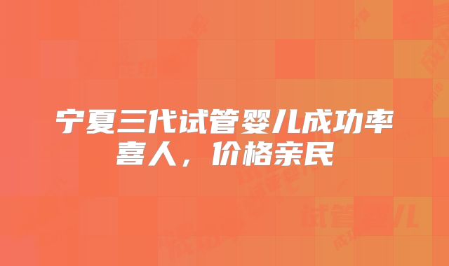 宁夏三代试管婴儿成功率喜人,价格亲民