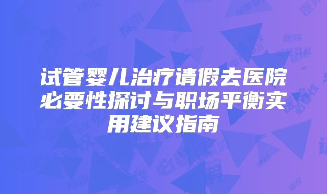 试管婴儿治疗请假去医院必要性探讨与职场平衡实用建议指南