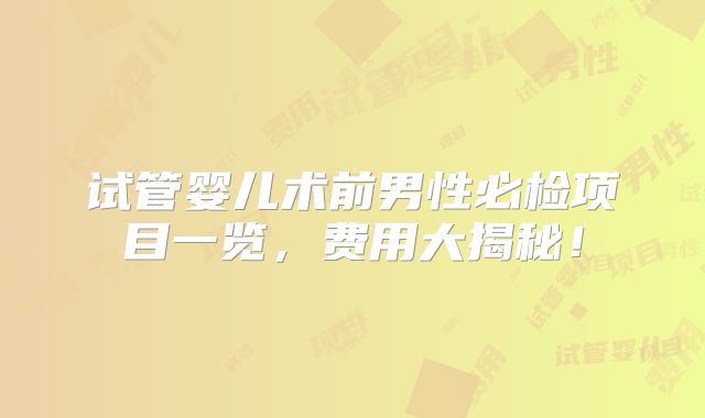 试管婴儿术前男性必检项目一览,费用大揭秘!