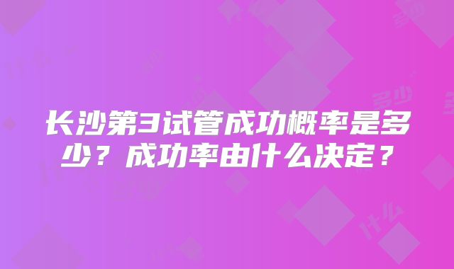长沙第3试管成功概率是多少？成功率由什么决定？