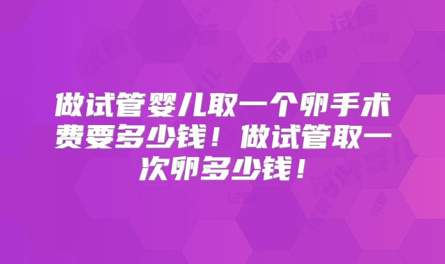做试管婴儿取一个卵手术费要多少钱!做试管取一次卵多少钱!