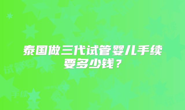 泰国做三代试管婴儿手续要多少钱?