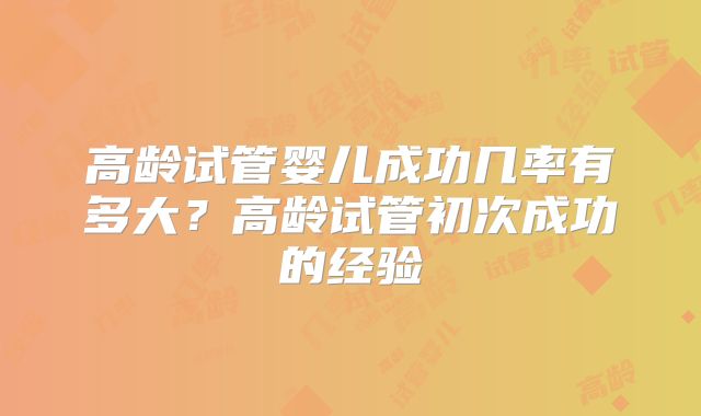 高龄试管婴儿成功几率有多大?高龄试管初次成功的经验