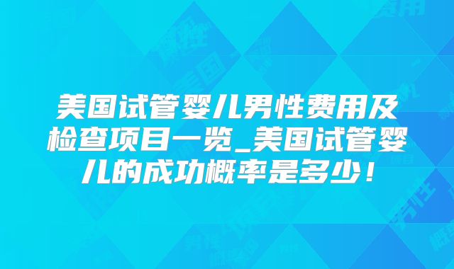 美国试管婴儿男性费用及检查项目一览_美国试管婴儿的成功概率是多少!