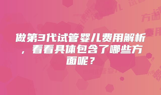 做第3代试管婴儿费用解析,看看具体包含了哪些方面呢?