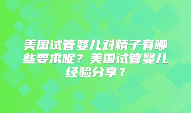 美国试管婴儿对精子有哪些要求呢？美国试管婴儿经验分享？