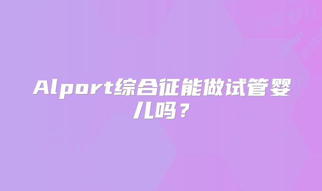 Alport综合征能做试管婴儿吗?