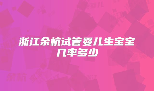 浙江余杭试管婴儿生宝宝几率多少
