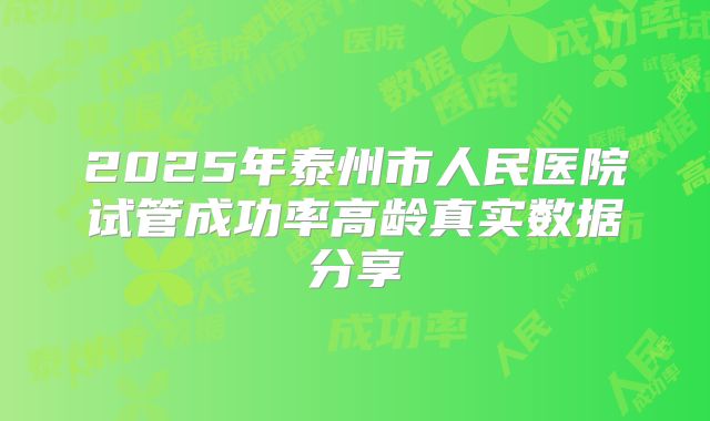 2025年泰州市人民医院试管成功率高龄真实数据分享