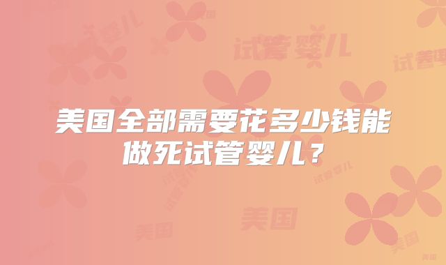 美国全部需要花多少钱能做死试管婴儿？
