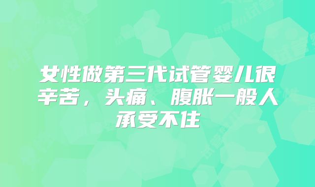 女性做第三代试管婴儿很辛苦，头痛、腹胀一般人承受不住
