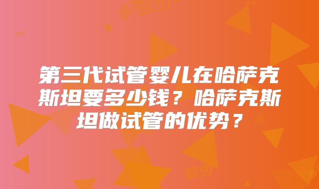 第三代试管婴儿在哈萨克斯坦要多少钱？哈萨克斯坦做试管的优势？
