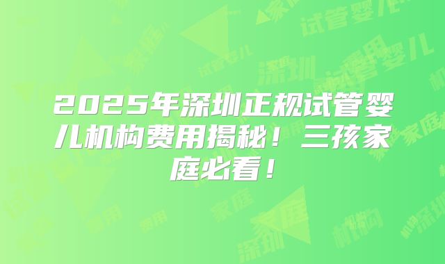 2025年深圳正规试管婴儿机构费用揭秘!三孩家庭必看!