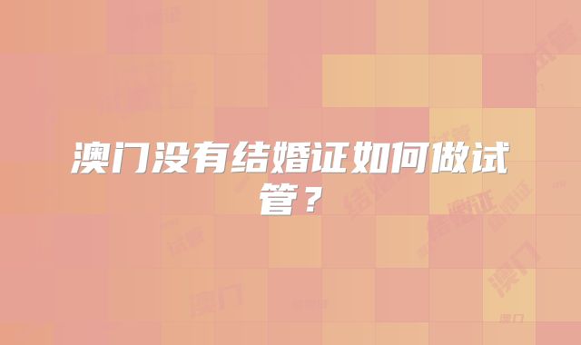 澳门没有结婚证如何做试管？