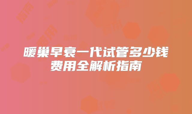 暖巢早衰一代试管多少钱费用全解析指南
