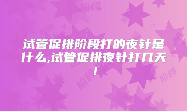 试管促排阶段打的夜针是什么,试管促排夜针打几天!