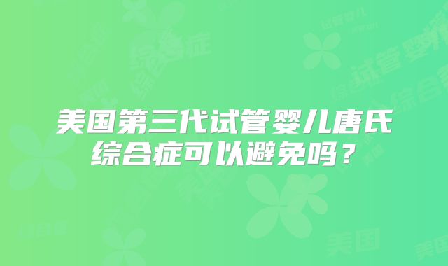 美国第三代试管婴儿唐氏综合症可以避免吗?